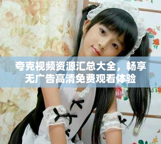 夸克视频资源汇总大全，畅享无广告高清免费观看体验