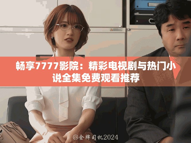 畅享7777影院：精彩电视剧与热门小说全集免费观看推荐