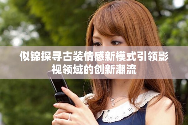 似锦探寻古装情感新模式引领影视领域的创新潮流