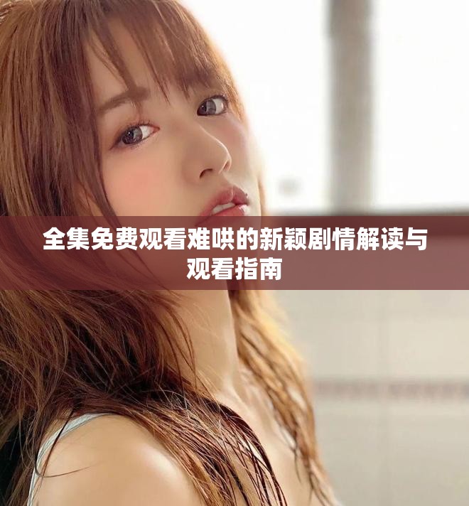 全集免费观看难哄的新颖剧情解读与观看指南