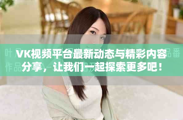 VK视频平台最新动态与精彩内容分享，让我们一起探索更多吧！