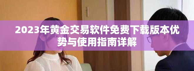 2023年黄金交易软件免费下载版本优势与使用指南详解