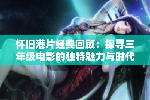 怀旧港片经典回顾：探寻三年级电影的独特魅力与时代印记
