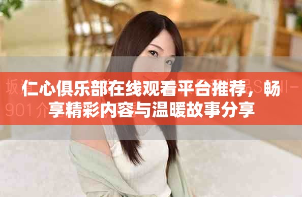 仁心俱乐部在线观看平台推荐，畅享精彩内容与温暖故事分享