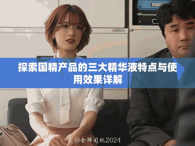 探索国精产品的三大精华液特点与使用效果详解