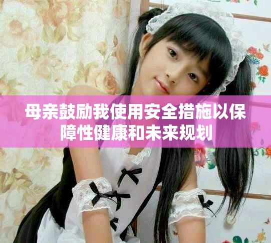 母亲鼓励我使用安全措施以保障性健康和未来规划