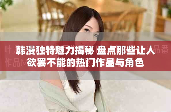 韩漫独特魅力揭秘 盘点那些让人欲罢不能的热门作品与角色