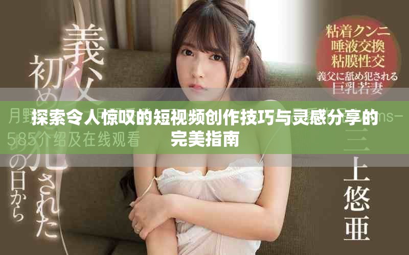 探索令人惊叹的短视频创作技巧与灵感分享的完美指南