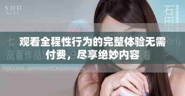 观看全程性行为的完整体验无需付费，尽享绝妙内容