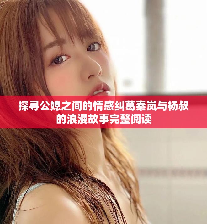 探寻公媳之间的情感纠葛秦岚与杨叔的浪漫故事完整阅读