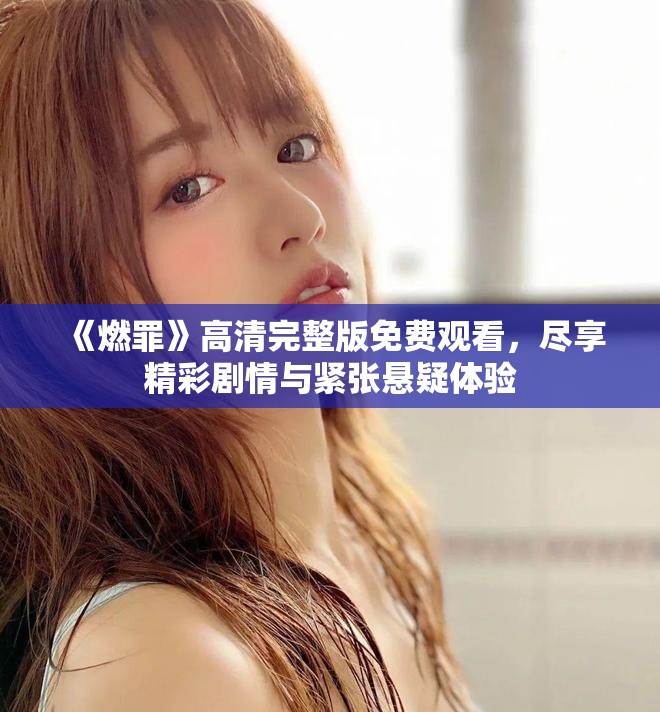 《燃罪》高清完整版免费观看，尽享精彩剧情与紧张悬疑体验