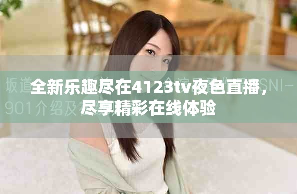 全新乐趣尽在4123tv夜色直播，尽享精彩在线体验