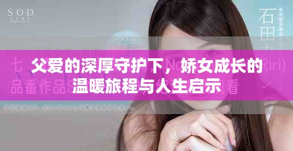 父爱的深厚守护下，娇女成长的温暖旅程与人生启示
