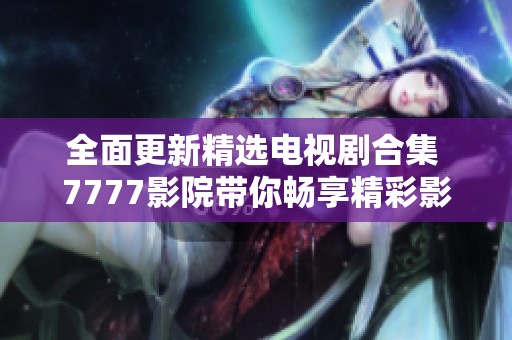 全面更新精选电视剧合集 7777影院带你畅享精彩影视盛宴