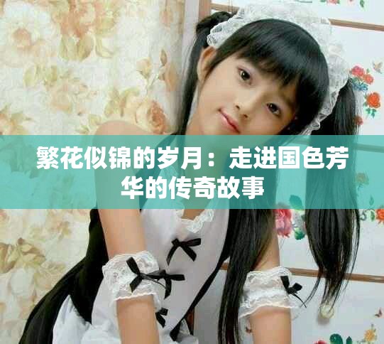 繁花似锦的岁月：走进国色芳华的传奇故事