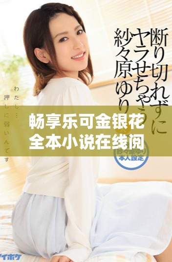 畅享乐可金银花全本小说在线阅读，轻松获取精彩内容!