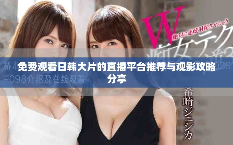 免费观看日韩大片的直播平台推荐与观影攻略分享