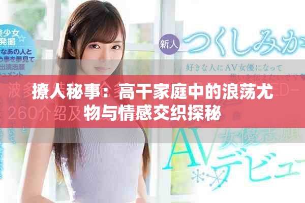 撩人秘事：高干家庭中的浪荡尤物与情感交织探秘