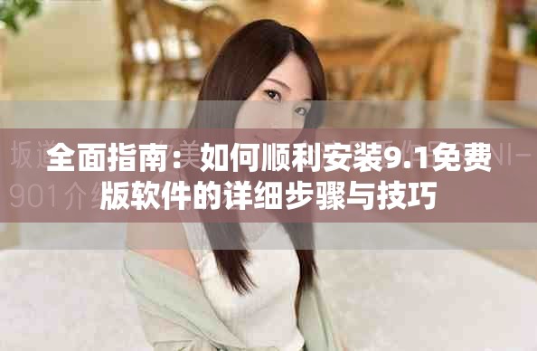 全面指南：如何顺利安装9.1免费版软件的详细步骤与技巧