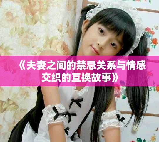 《夫妻之间的禁忌关系与情感交织的互换故事》