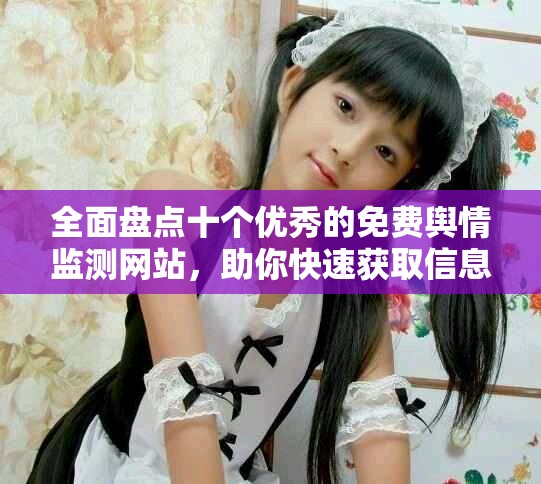 全面盘点十个优秀的免费舆情监测网站，助你快速获取信息