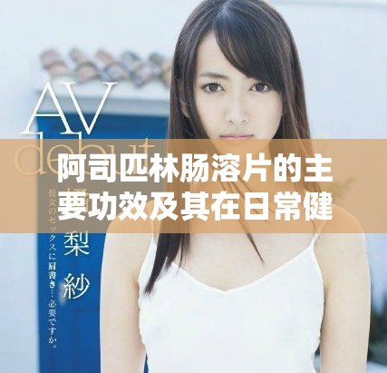 阿司匹林肠溶片的主要功效及其在日常健康中的作用解析