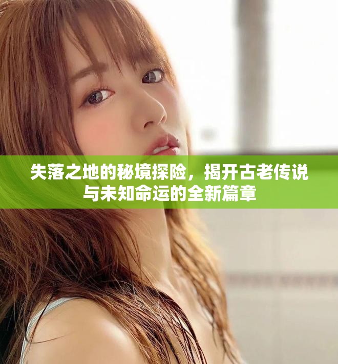 失落之地的秘境探险，揭开古老传说与未知命运的全新篇章