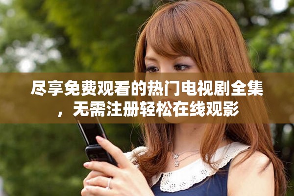 尽享免费观看的热门电视剧全集，无需注册轻松在线观影