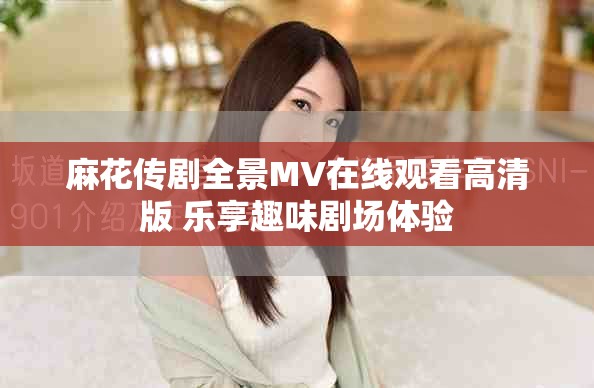 麻花传剧全景MV在线观看高清版 乐享趣味剧场体验
