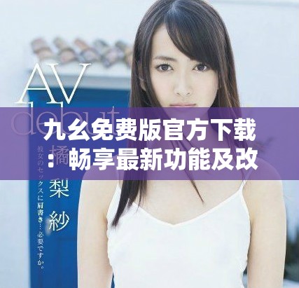 九幺免费版官方下载：畅享最新功能及改进体验分享