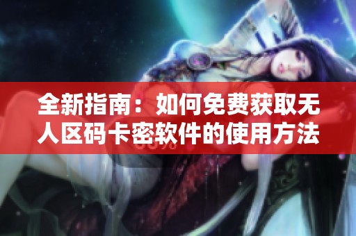 全新指南：如何免费获取无人区码卡密软件的使用方法与技巧