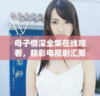 母子情深全集在线观看，精彩电视剧汇聚全网资源