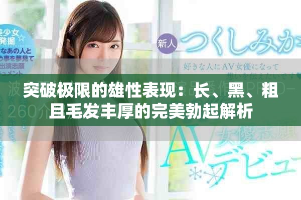 突破极限的雄性表现：长、黑、粗且毛发丰厚的完美勃起解析