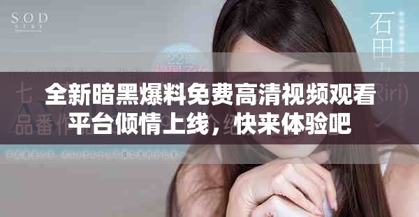 全新暗黑爆料免费高清视频观看平台倾情上线，快来体验吧