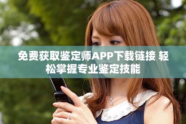 免费获取鉴定师APP下载链接 轻松掌握专业鉴定技能