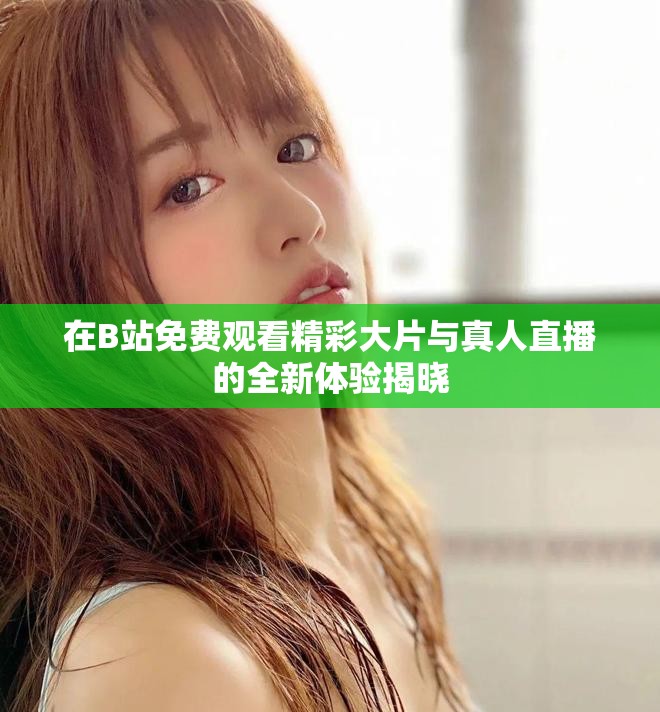 在B站免费观看精彩大片与真人直播的全新体验揭晓
