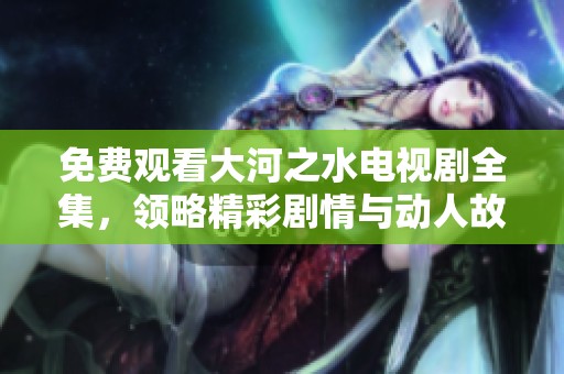 免费观看大河之水电视剧全集，领略精彩剧情与动人故事