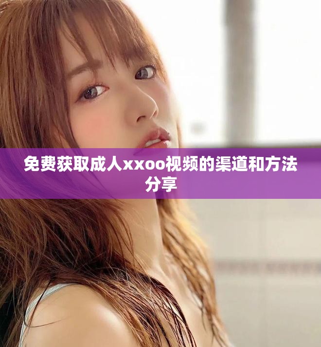 免费获取成人xxoo视频的渠道和方法分享