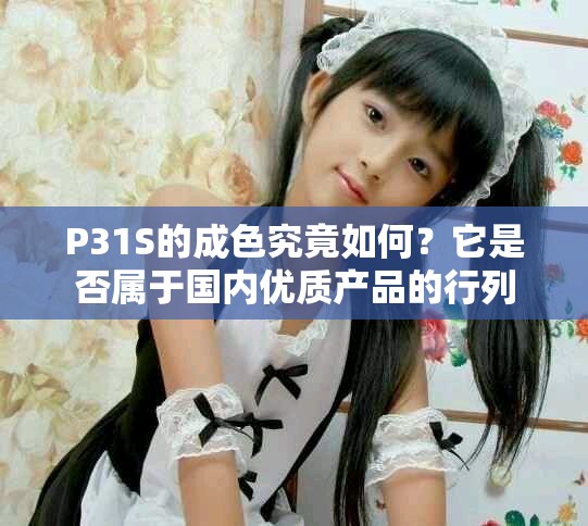P31S的成色究竟如何？它是否属于国内优质产品的行列