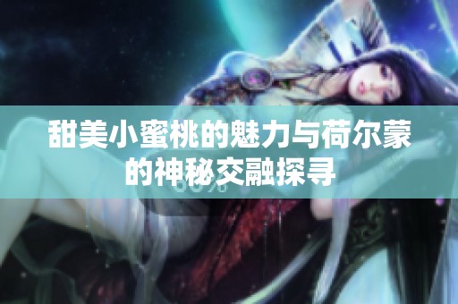 甜美小蜜桃的魅力与荷尔蒙的神秘交融探寻