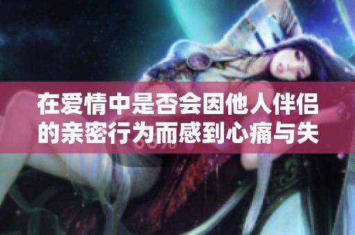 在爱情中是否会因他人伴侣的亲密行为而感到心痛与失落