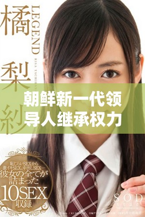 朝鲜新一代领导人继承权力 媒体热议其影响与未来发展
