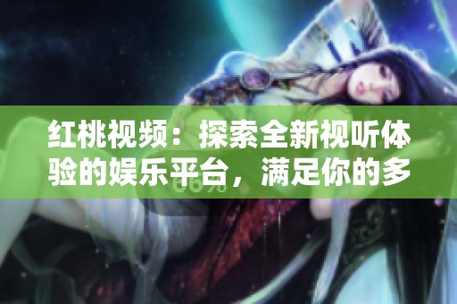 红桃视频：探索全新视听体验的娱乐平台，满足你的多样需求