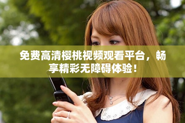 免费高清樱桃视频观看平台，畅享精彩无障碍体验！