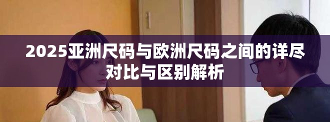 2025亚洲尺码与欧洲尺码之间的详尽对比与区别解析
