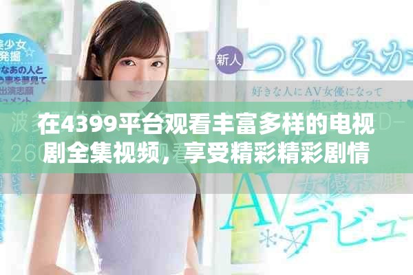 在4399平台观看丰富多样的电视剧全集视频，享受精彩精彩剧情