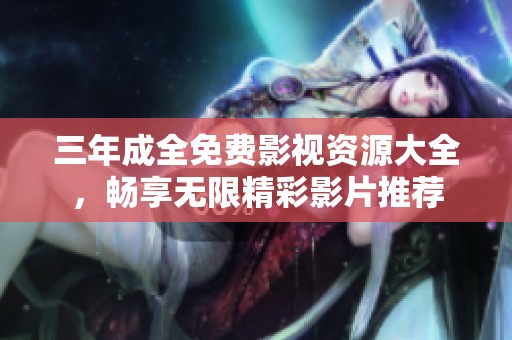 三年成全免费影视资源大全，畅享无限精彩影片推荐