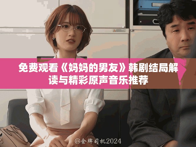 免费观看《妈妈的男友》韩剧结局解读与精彩原声音乐推荐
