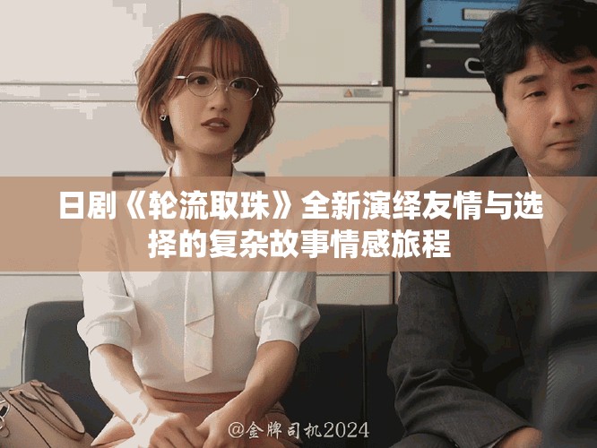 日剧《轮流取珠》全新演绎友情与选择的复杂故事情感旅程