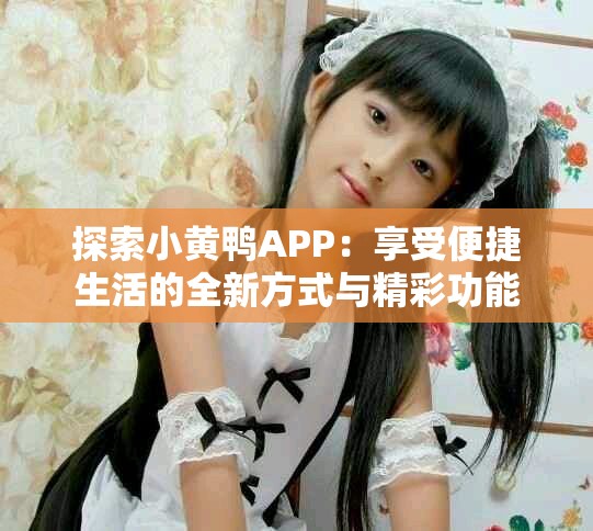 探索小黄鸭APP：享受便捷生活的全新方式与精彩功能